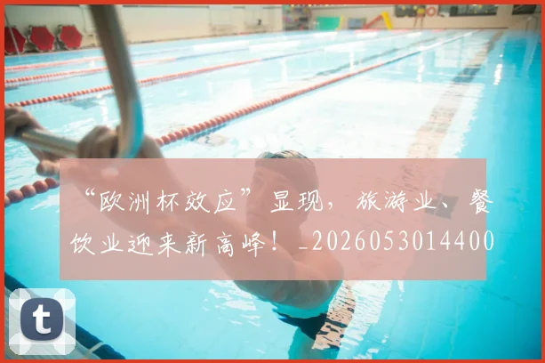 “欧洲杯效应”显现，旅游业、餐饮业迎来新高峰！_20260530144009_20260702172803