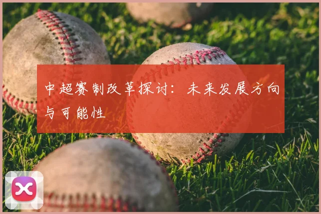 中超赛制改革探讨:未来发展方向与可能性
