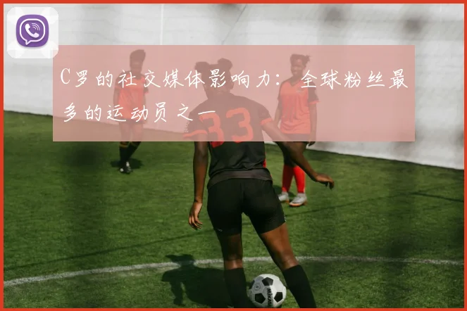 C罗的社交媒体影响力:全球粉丝最多的运动员之一