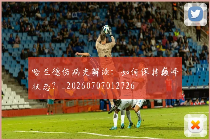 哈兰德伤病史解读:如何保持巅峰状态?_20260707012726