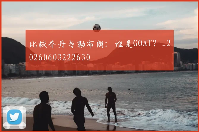 比较乔丹与勒布朗:谁是GOAT?_20260603222630