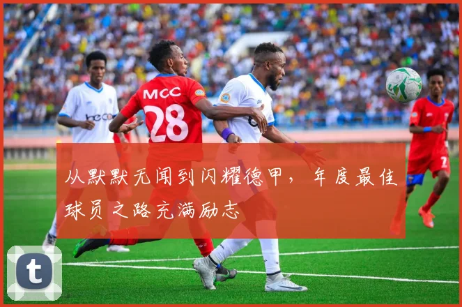 从默默无闻到闪耀德甲,年度最佳球员之路充满励志
