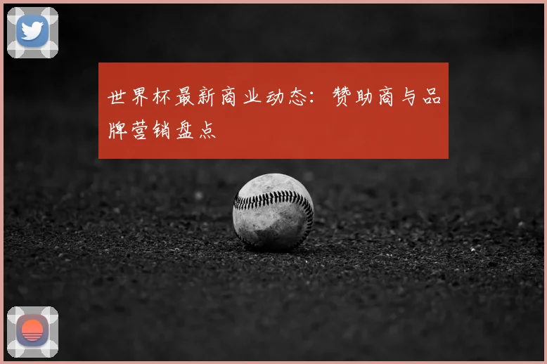 世界杯最新商业动态:赞助商与品牌营销盘点