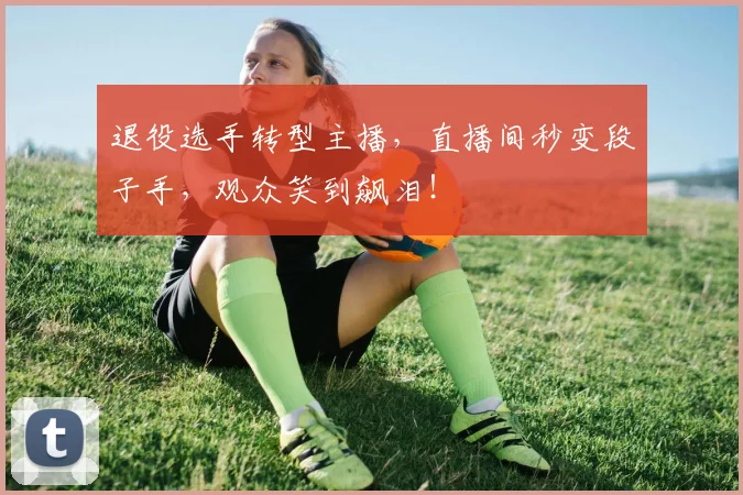 退役选手转型主播,直播间秒变段子手,观众笑到飙泪!