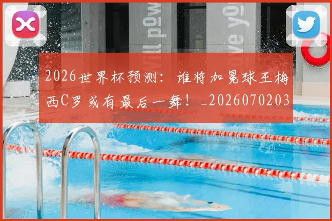 2026世界杯预测：谁将加冕球王梅西C罗或有最后一舞！_20260702033859