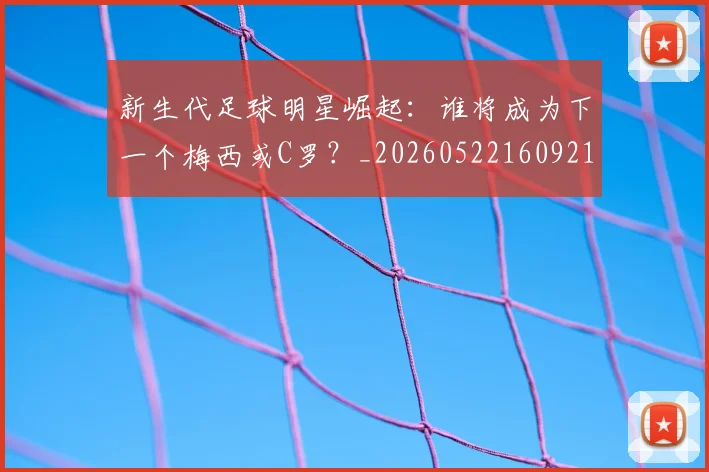 新生代足球明星崛起：谁将成为下一个梅西或C罗？_20260522160921