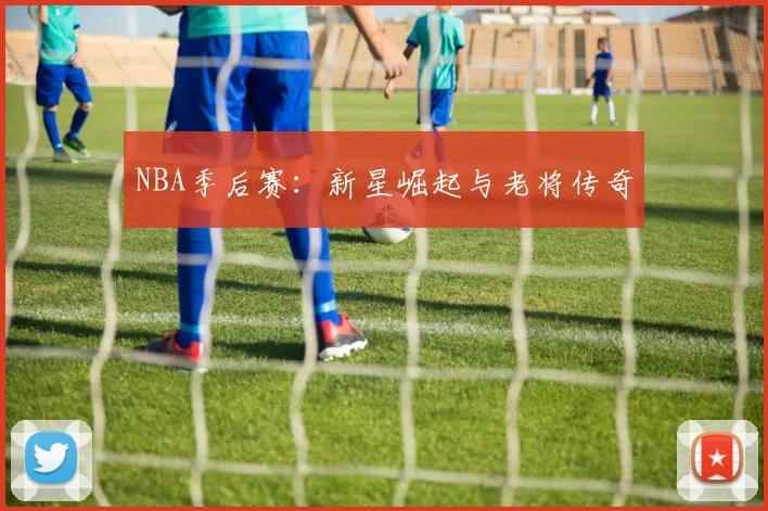 NBA季后赛:新星崛起与老将传奇