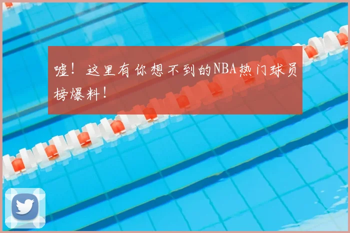 嘘！这里有你想不到的NBA热门球员榜爆料！