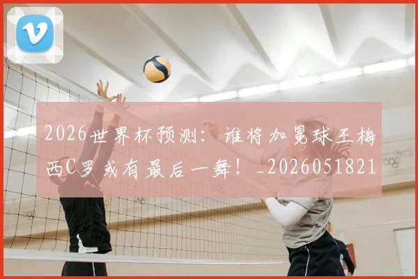2026世界杯预测:谁将加冕球王梅西C罗或有最后一舞!_20260518215358_20260702033900