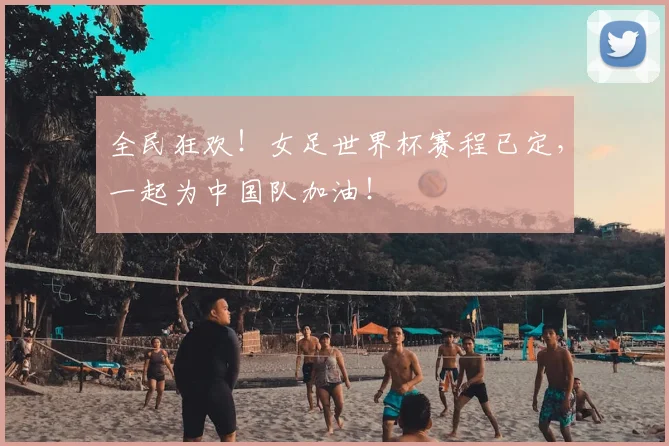 全民狂欢!女足世界杯赛程已定,一起为中国队加油!