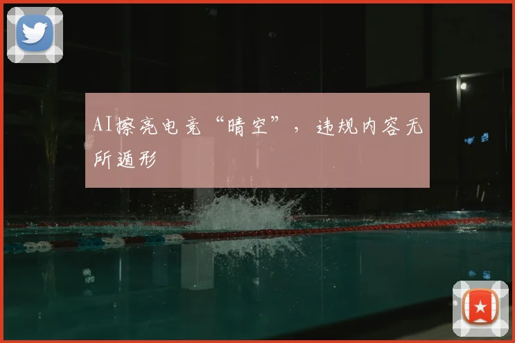 AI擦亮电竞“晴空”,违规内容无所遁形