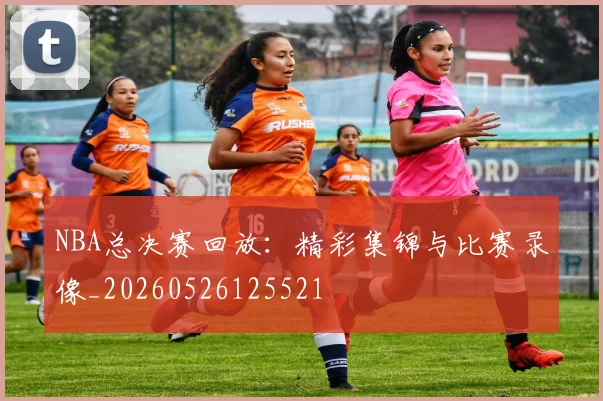 NBA总决赛回放：精彩集锦与比赛录像_20260526125521