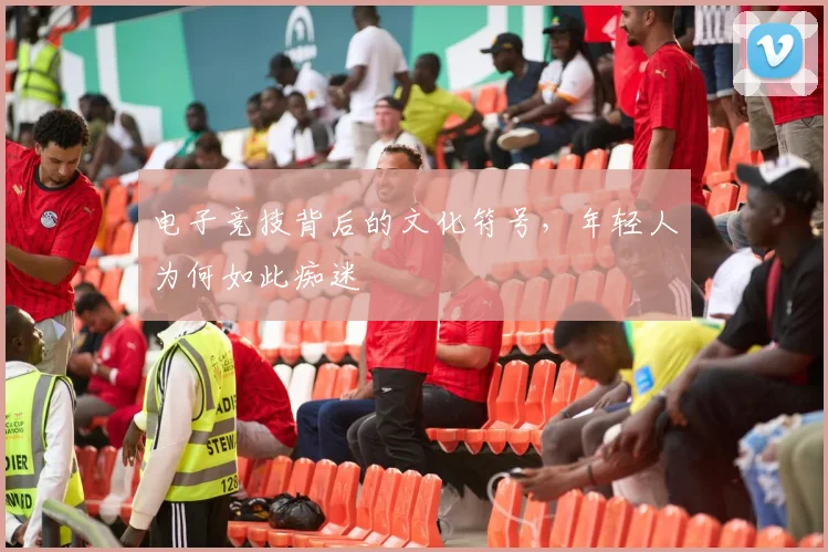 电子竞技背后的文化符号,年轻人为何如此痴迷