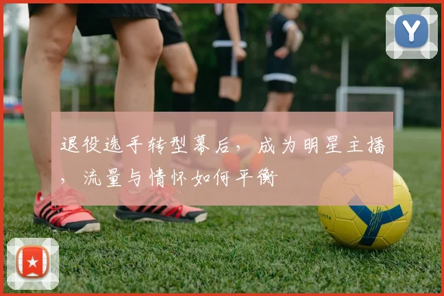 退役选手转型幕后,成为明星主播,流量与情怀如何平衡