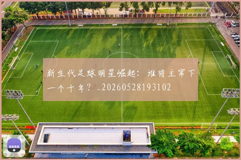 新生代足球明星崛起：谁将主宰下一个十年？_20260528193102