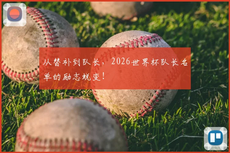 从替补到队长，2026世界杯队长名单的励志蜕变！
