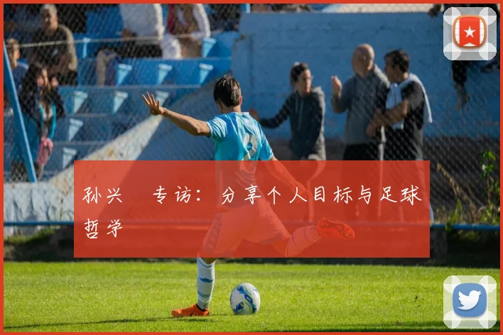 孙兴慜专访：分享个人目标与足球哲学