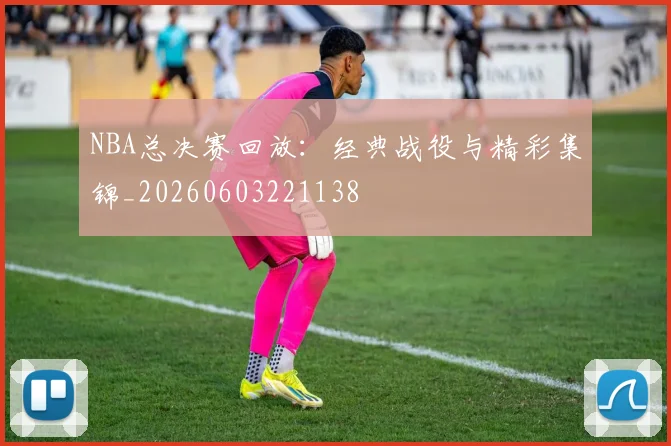 NBA总决赛回放：经典战役与精彩集锦_20260603221138