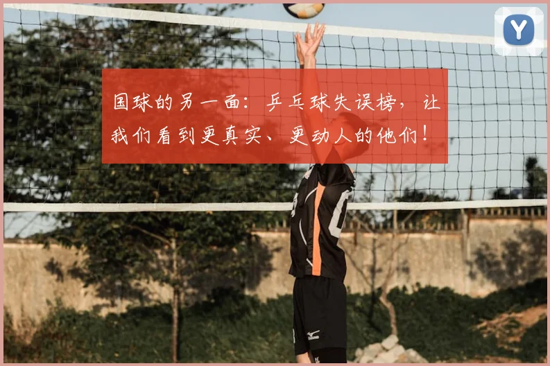 国球的另一面:乒乓球失误榜,让我们看到更真实、更动人的他们!