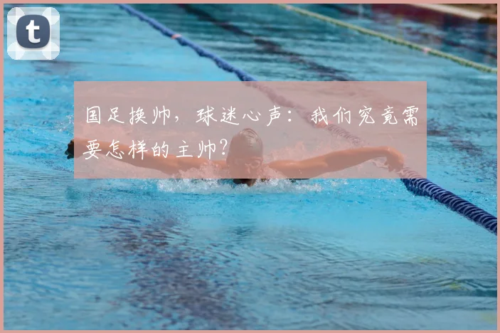 国足换帅,球迷心声:我们究竟需要怎样的主帅?