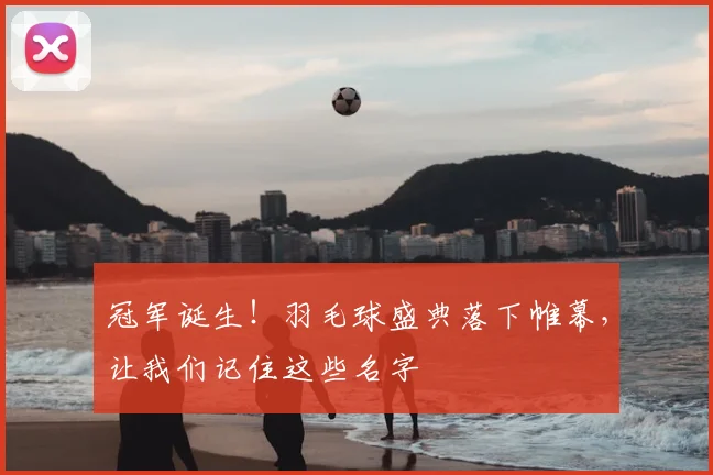 冠军诞生！羽毛球盛典落下帷幕，让我们记住这些名字
