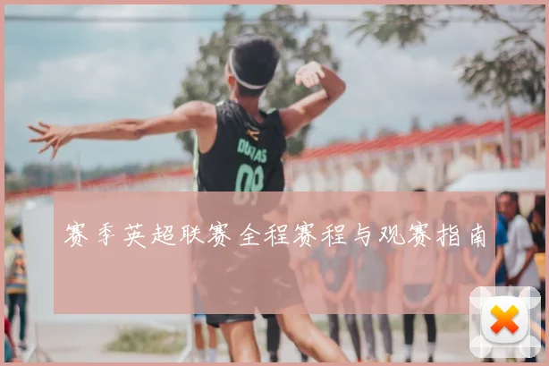 赛季英超联赛全程赛程与观赛指南
