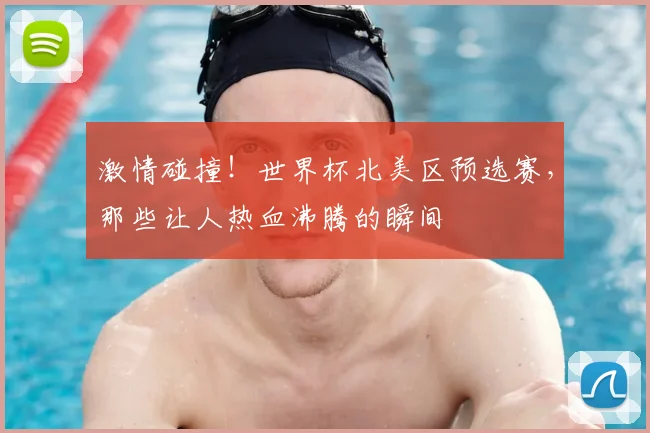 激情碰撞!世界杯北美区预选赛,那些让人热血沸腾的瞬间