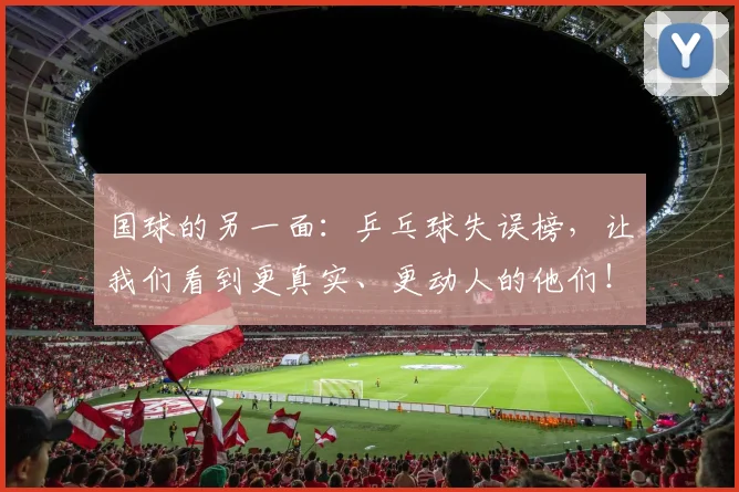 国球的另一面:乒乓球失误榜,让我们看到更真实、更动人的他们!