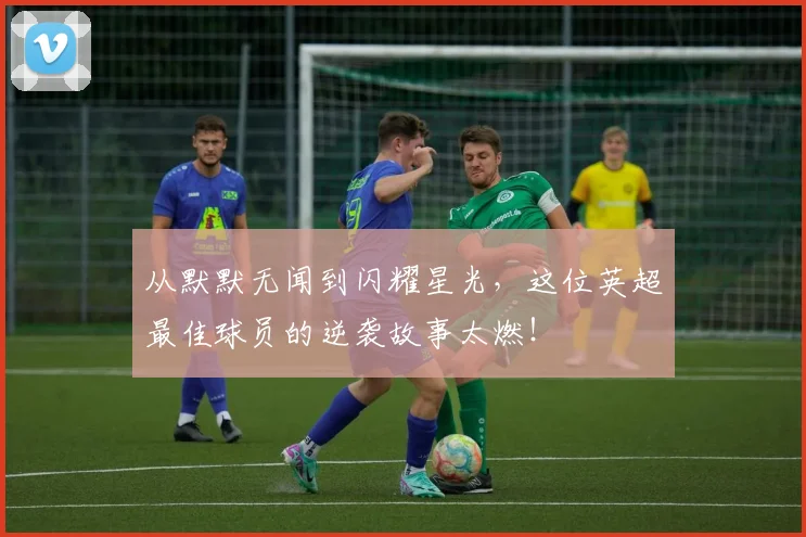 从默默无闻到闪耀星光,这位英超最佳球员的逆袭故事太燃!