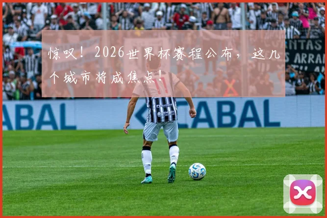 惊叹！2026世界杯赛程公布，这几个城市将成焦点！