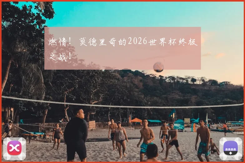 燃情！莫德里奇的2026世界杯终极之战！