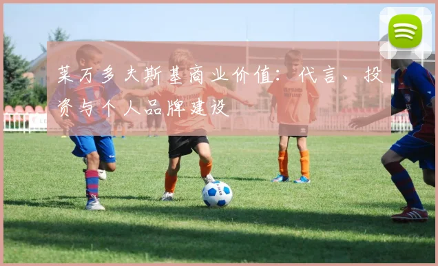 莱万多夫斯基商业价值:代言、投资与个人品牌建设