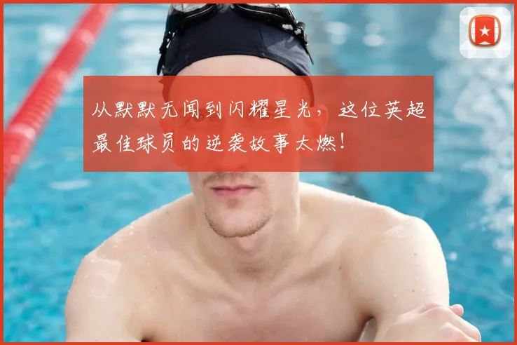 从默默无闻到闪耀星光，这位英超最佳球员的逆袭故事太燃！