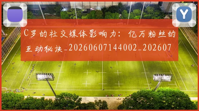 C罗的社交媒体影响力:亿万粉丝的互动秘诀_20260607144002_20260702042335