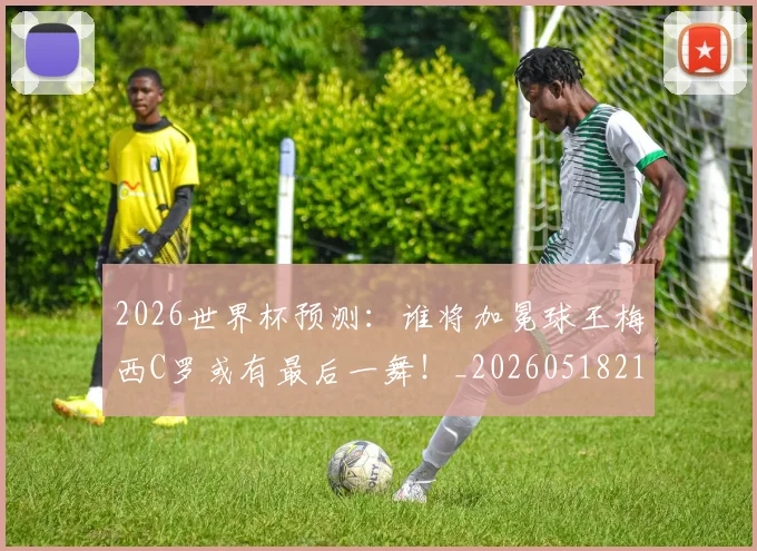 2026世界杯预测:谁将加冕球王梅西C罗或有最后一舞!_20260518215358_20260702033900