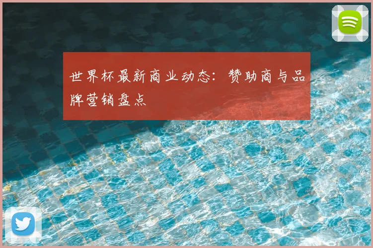 世界杯最新商业动态：赞助商与品牌营销盘点