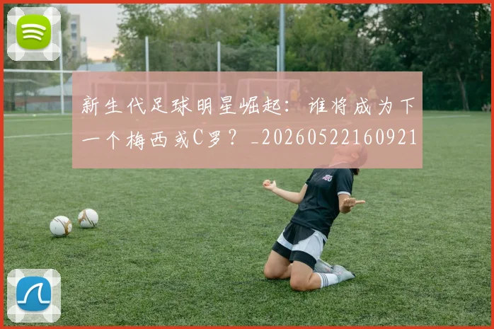 新生代足球明星崛起:谁将成为下一个梅西或C罗?_20260522160921