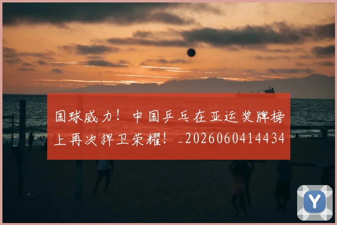 国球威力!中国乒乓在亚运奖牌榜上再次捍卫荣耀!_20260604144342