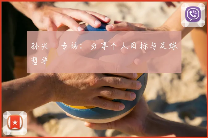 孙兴慜专访:分享个人目标与足球哲学