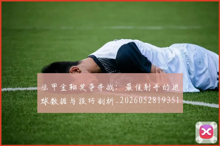 法甲金靴奖争夺战:最佳射手的进球数据与技巧剖析_20260528193512