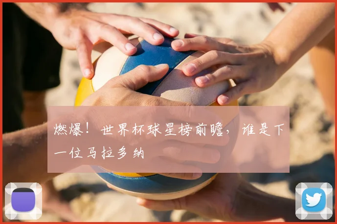 燃爆！世界杯球星榜前瞻，谁是下一位马拉多纳