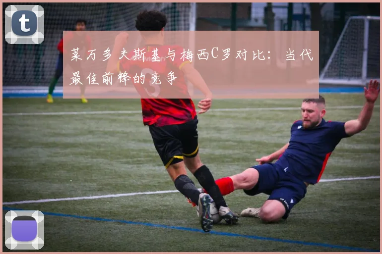 莱万多夫斯基与梅西C罗对比:当代最佳前锋的竞争