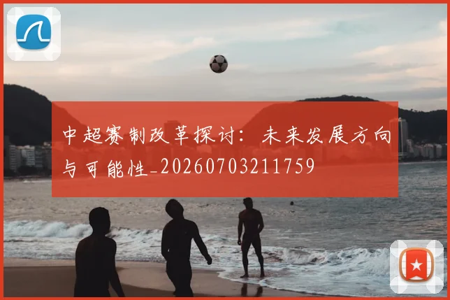 中超赛制改革探讨:未来发展方向与可能性_20260703211759