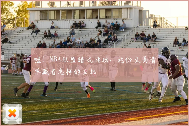 嘘！NBA联盟暗流涌动，这份交易清单藏着怎样的玄机