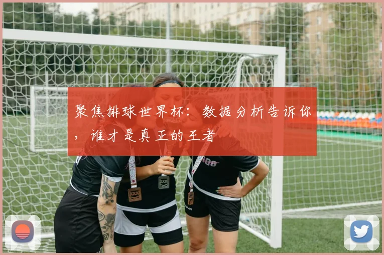 聚焦排球世界杯：数据分析告诉你，谁才是真正的王者