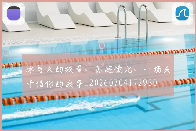 冰与火的较量,苏超德比,一场关于信仰的战争_20260704172930