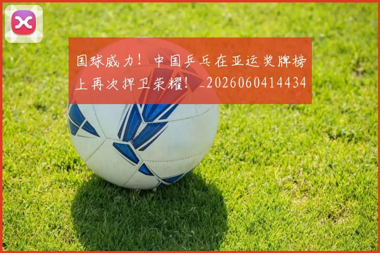 国球威力！中国乒乓在亚运奖牌榜上再次捍卫荣耀！_20260604144342