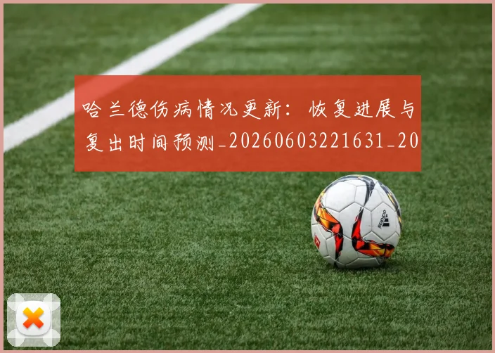 哈兰德伤病情况更新：恢复进展与复出时间预测_20260603221631_20260707012727
