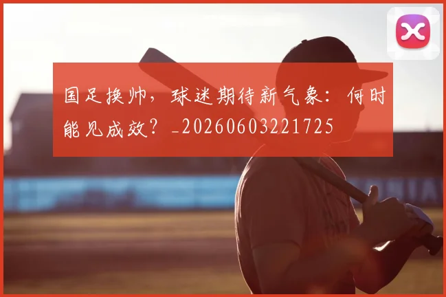 国足换帅,球迷期待新气象:何时能见成效?_20260603221725