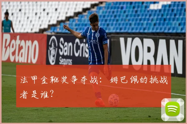 法甲金靴奖争夺战:姆巴佩的挑战者是谁?